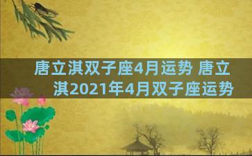 唐立淇双子座4月运势 唐立淇2021年4月双子座运势